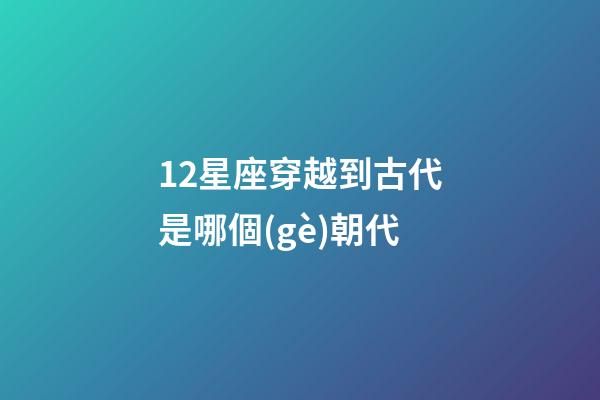 12星座穿越到古代是哪個(gè)朝代-第1張-星座運(yùn)勢-玄機(jī)派
