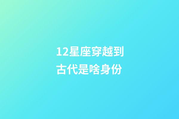 12星座穿越到古代是啥身份-第1張-星座運勢-玄機派