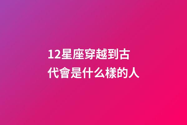 12星座穿越到古代會是什么樣的人-第1張-星座運勢-玄機(jī)派