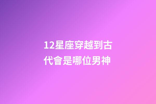 12星座穿越到古代會是哪位男神-第1張-星座運勢-玄機派