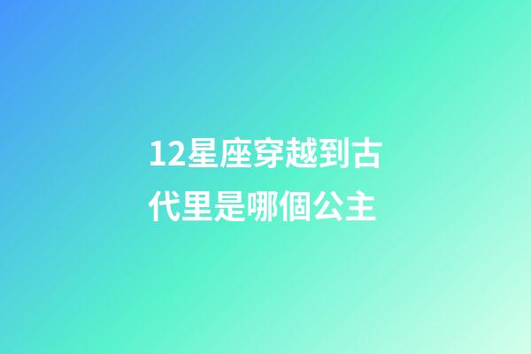 12星座穿越到古代里是哪個公主-第1張-星座運勢-玄機派