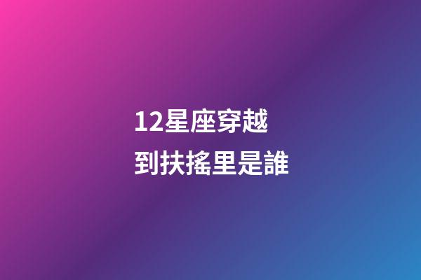 12星座穿越到扶搖里是誰-第1張-星座運勢-玄機派