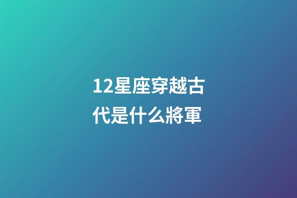 12星座穿越古代是什么將軍-第1張-星座運勢-玄機派