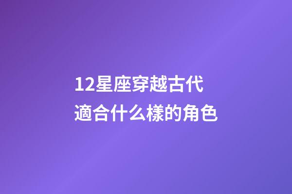 12星座穿越古代適合什么樣的角色-第1張-星座運勢-玄機派