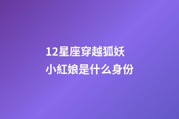 12星座穿越狐妖小紅娘是什么身份-第1張-星座運勢-玄機派