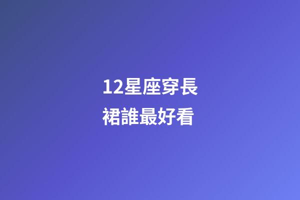 12星座穿長裙誰最好看-第1張-星座運勢-玄機派