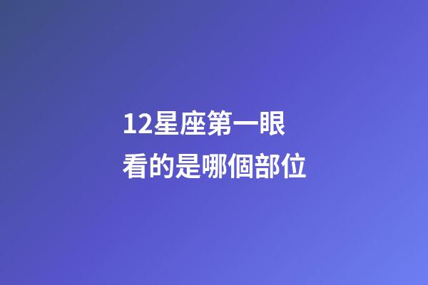 12星座第一眼看的是哪個部位-第1張-星座運勢-玄機派