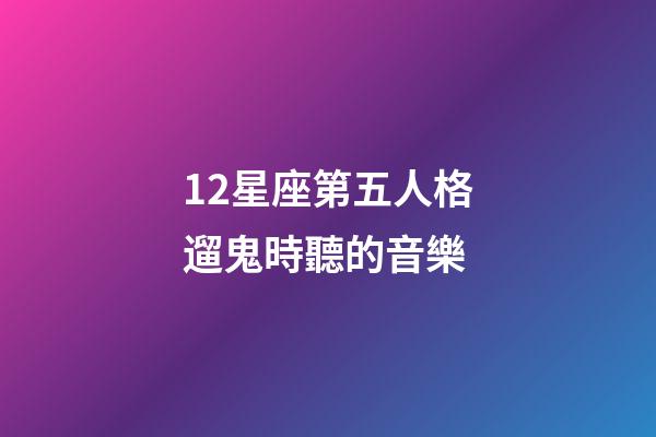 12星座第五人格遛鬼時聽的音樂-第1張-星座運勢-玄機派