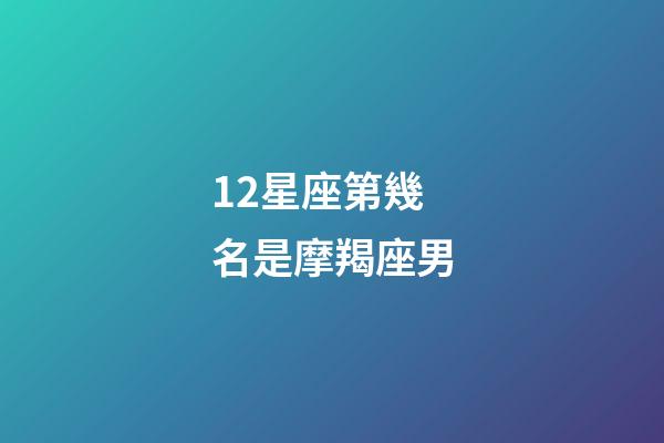 12星座第幾名是摩羯座男-第1張-星座運勢-玄機派
