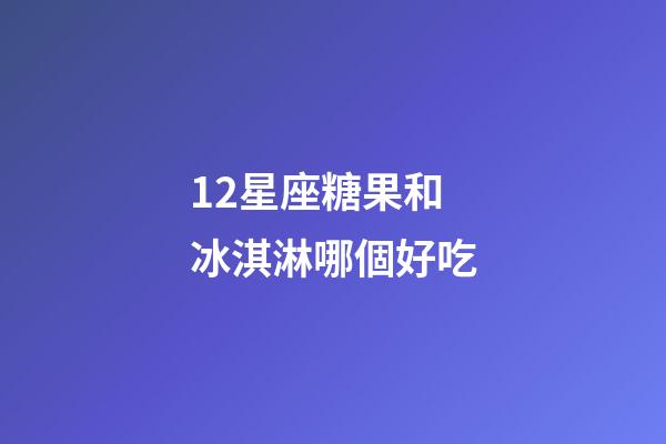 12星座糖果和冰淇淋哪個好吃-第1張-星座運勢-玄機派