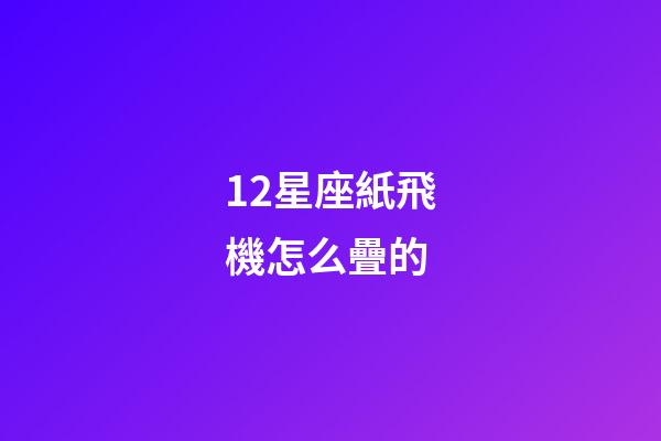 12星座紙飛機怎么疊的-第1張-星座運勢-玄機派