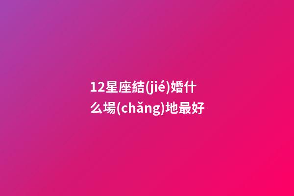 12星座結(jié)婚什么場(chǎng)地最好-第1張-星座運(yùn)勢(shì)-玄機(jī)派