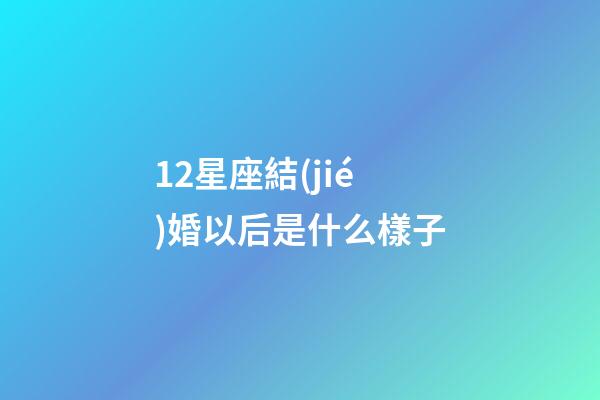 12星座結(jié)婚以后是什么樣子-第1張-星座運勢-玄機派