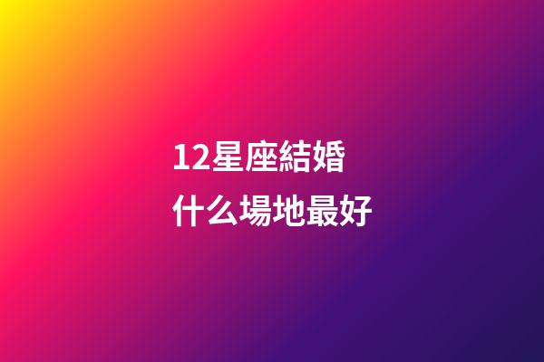 12星座結婚什么場地最好