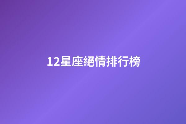 12星座絕情排行榜-第1張-星座運勢-玄機派