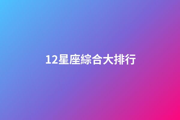 12星座綜合大排行-第1張-星座運勢-玄機派