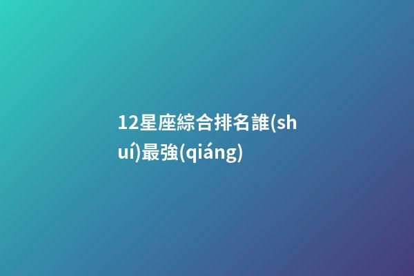 12星座綜合排名誰(shuí)最強(qiáng)-第1張-星座運(yùn)勢(shì)-玄機(jī)派