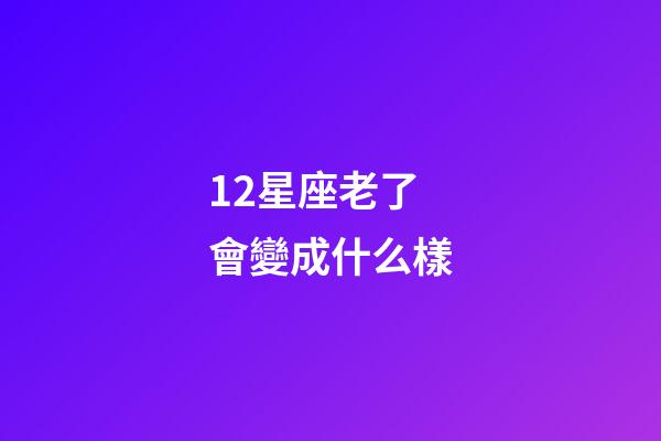 12星座老了會變成什么樣-第1張-星座運勢-玄機派