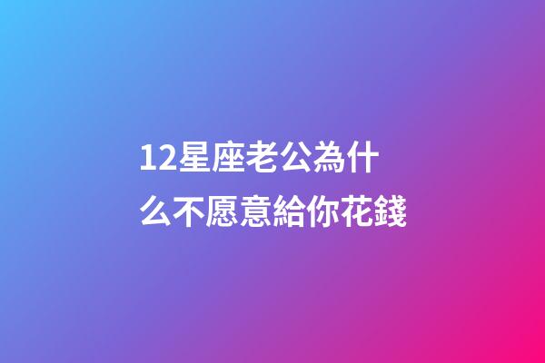 12星座老公為什么不愿意給你花錢-第1張-星座運勢-玄機派