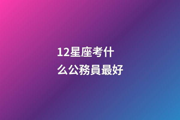 12星座考什么公務員最好-第1張-星座運勢-玄機派