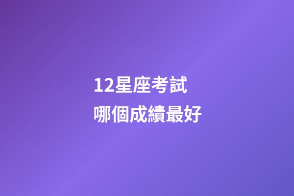 12星座考試哪個成績最好-第1張-星座運勢-玄機派