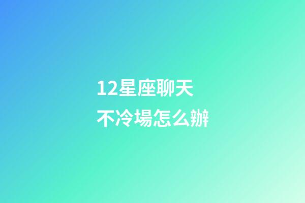 12星座聊天不冷場怎么辦-第1張-星座運勢-玄機派