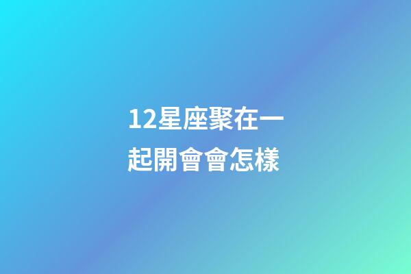 12星座聚在一起開會會怎樣-第1張-星座運勢-玄機派