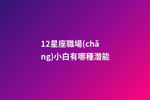 12星座職場(chǎng)小白有哪種潛能-第1張-星座運(yùn)勢(shì)-玄機(jī)派
