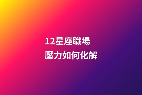 12星座職場壓力如何化解-第1張-星座運勢-玄機派