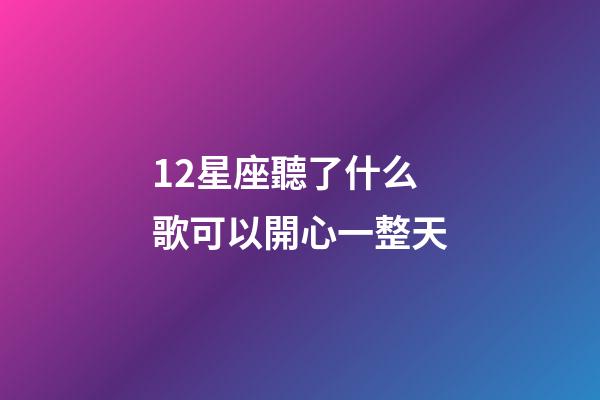12星座聽了什么歌可以開心一整天-第1張-星座運(yùn)勢-玄機(jī)派