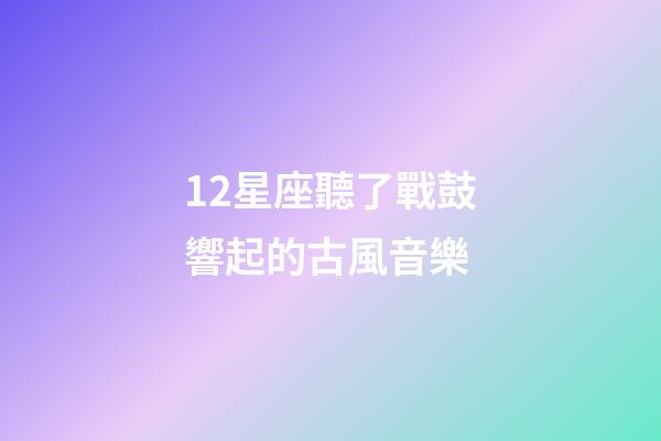 12星座聽了戰鼓響起的古風音樂-第1張-星座運勢-玄機派