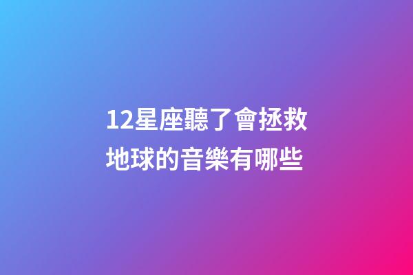 12星座聽了會拯救地球的音樂有哪些-第1張-星座運(yùn)勢-玄機(jī)派