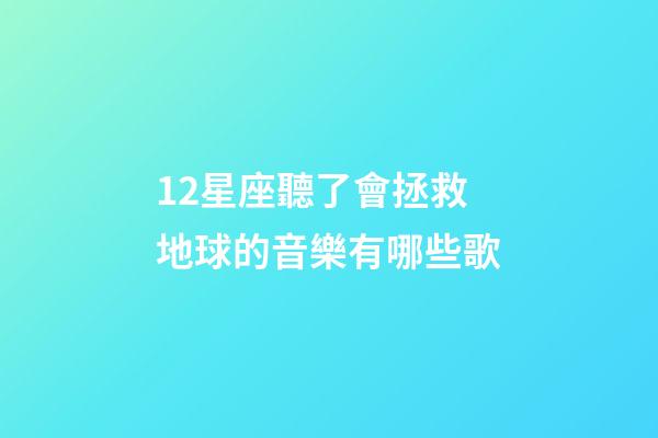 12星座聽了會拯救地球的音樂有哪些歌-第1張-星座運(yùn)勢-玄機(jī)派