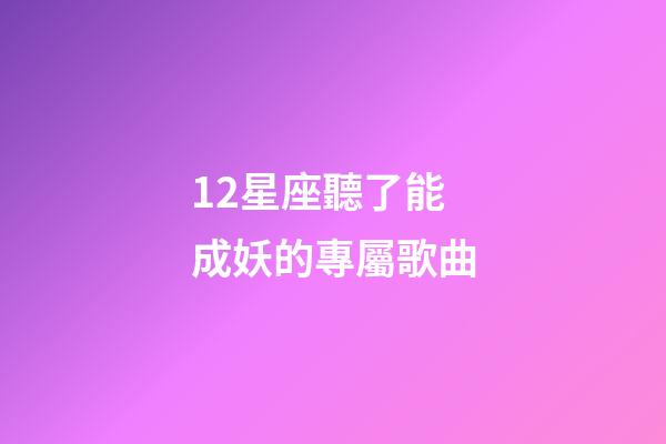 12星座聽了能成妖的專屬歌曲-第1張-星座運勢-玄機派