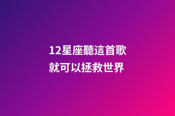 12星座聽這首歌就可以拯救世界
