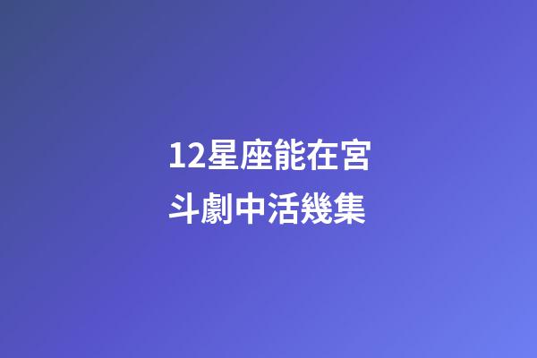 12星座能在宮斗劇中活幾集-第1張-星座運勢-玄機派