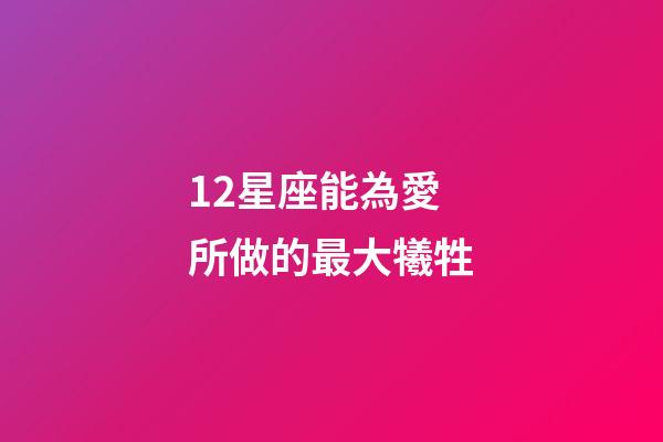12星座能為愛所做的最大犧牲-第1張-星座運勢-玄機派