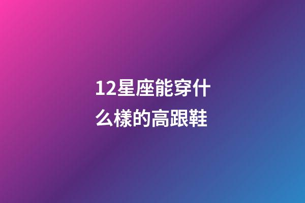 12星座能穿什么樣的高跟鞋-第1張-星座運勢-玄機派