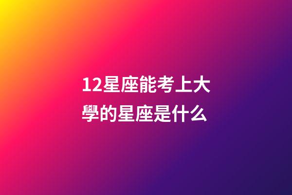 12星座能考上大學的星座是什么-第1張-星座運勢-玄機派