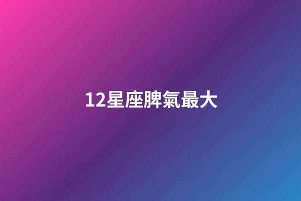 12星座脾氣最大-第1張-星座運(yùn)勢(shì)-玄機(jī)派