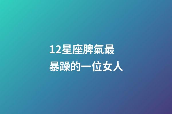 12星座脾氣最暴躁的一位女人-第1張-星座運勢-玄機派