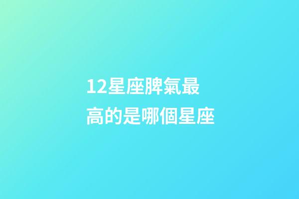 12星座脾氣最高的是哪個星座-第1張-星座運勢-玄機派