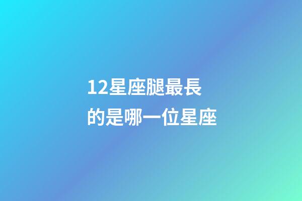 12星座腿最長的是哪一位星座-第1張-星座運勢-玄機派