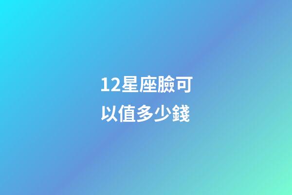 12星座臉可以值多少錢-第1張-星座運勢-玄機派