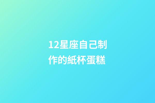 12星座自己制作的紙杯蛋糕-第1張-星座運(yùn)勢(shì)-玄機(jī)派
