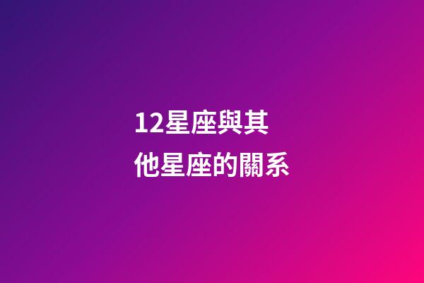 12星座與其他星座的關系-第1張-星座運勢-玄機派