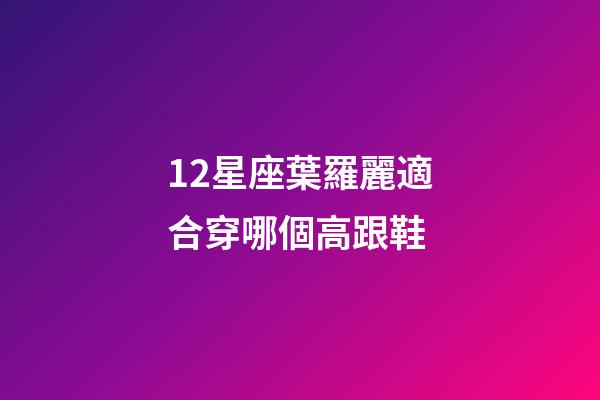12星座葉羅麗適合穿哪個高跟鞋-第1張-星座運勢-玄機派