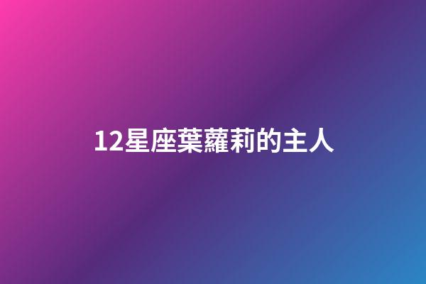 12星座葉蘿莉的主人-第1張-星座運勢-玄機派