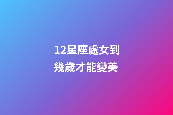 12星座處女到幾歲才能變美-第1張-星座運勢-玄機派