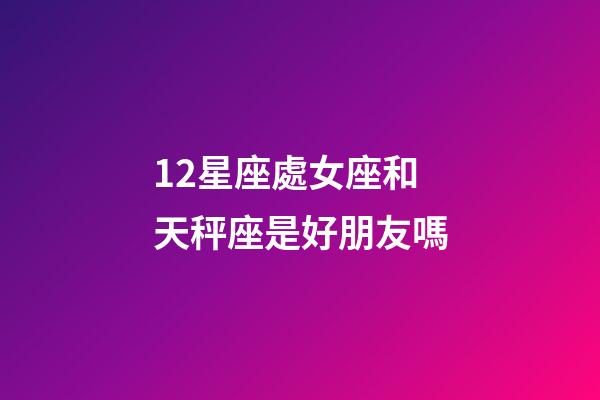 12星座處女座和天秤座是好朋友嗎-第1張-星座運(yùn)勢-玄機(jī)派